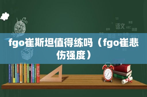 fgo崔斯坦值得练吗（fgo崔悲伤强度）