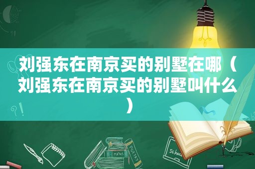 刘强东在南京买的别墅在哪（刘强东在南京买的别墅叫什么）