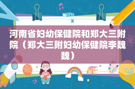 河南省妇幼保健院和郑大三附院（郑大三附妇幼保健院李魏魏）