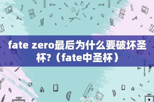 fate zero最后为什么要破坏圣杯?（fate中圣杯）