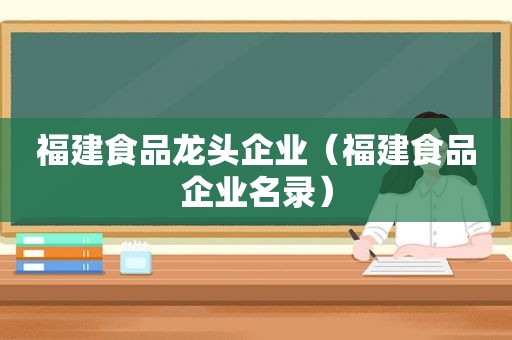 福建食品龙头企业（福建食品企业名录）