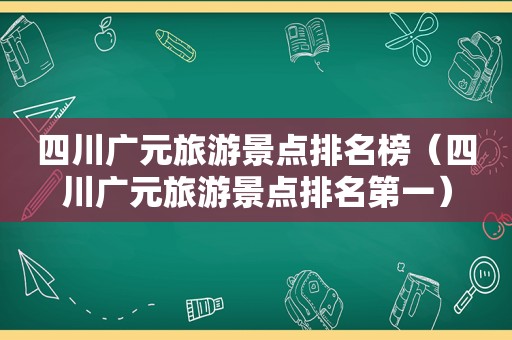 四川广元旅游景点排名榜（四川广元旅游景点排名第一）