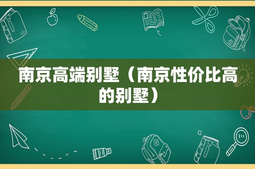 南京高端别墅（南京性价比高的别墅）