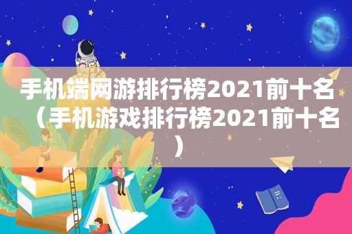 手机端网游排行榜2021前十名（手机游戏排行榜2021前十名）