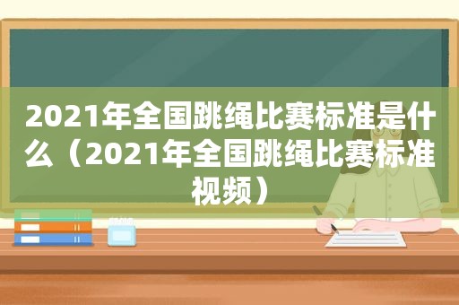 2021年全国跳绳比赛标准是什么（2021年全国跳绳比赛标准视频）