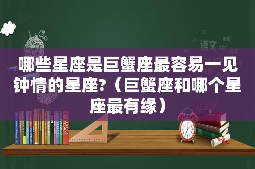 哪些星座是巨蟹座最容易一见钟情的星座?（巨蟹座和哪个星座最有缘）