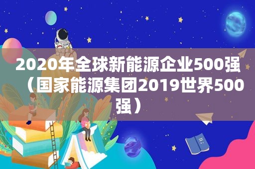 2020年全球新能源企业500强（国家能源集团2019世界500强）