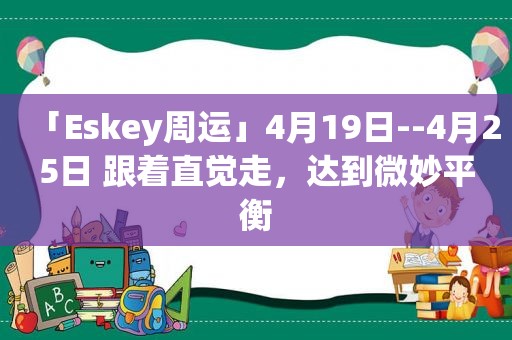 「Eskey周运」4月19日--4月25日 跟着直觉走，达到微妙平衡