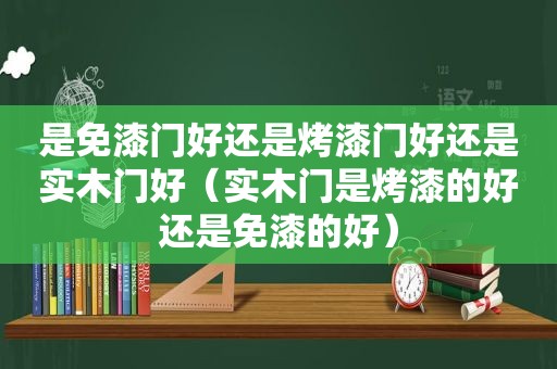 是免漆门好还是烤漆门好还是实木门好（实木门是烤漆的好还是免漆的好）