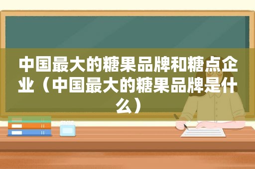 中国最大的糖果品牌和糖点企业（中国最大的糖果品牌是什么）