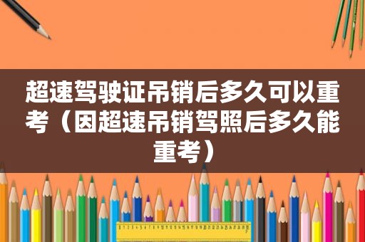 超速驾驶证吊销后多久可以重考（因超速吊销驾照后多久能重考）