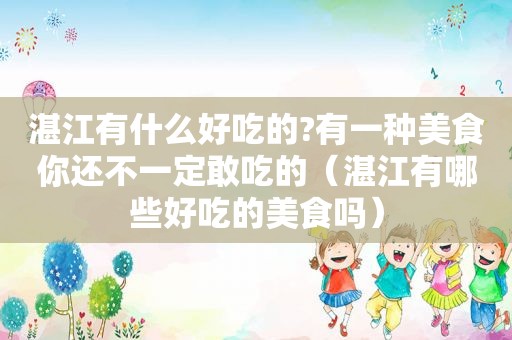 湛江有什么好吃的?有一种美食你还不一定敢吃的（湛江有哪些好吃的美食吗）