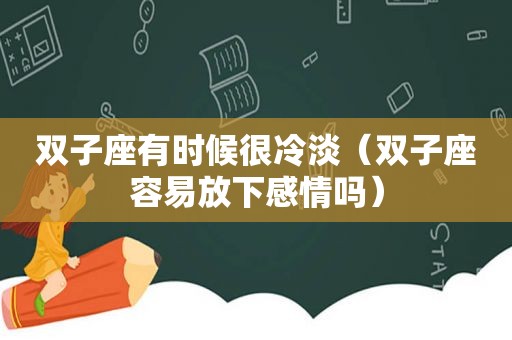 双子座有时候很冷淡（双子座容易放下感情吗）