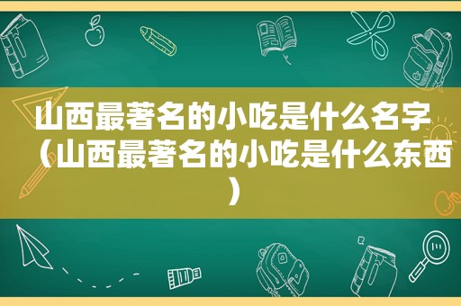 山西最著名的小吃是什么名字（山西最著名的小吃是什么东西）