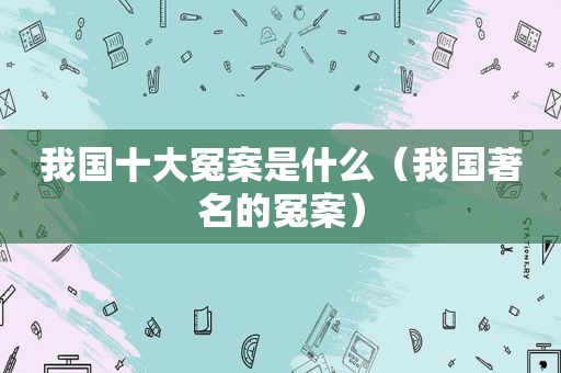 我国十大冤案是什么（我国著名的冤案）