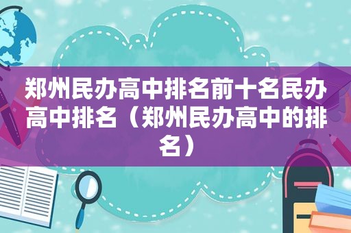 郑州民办高中排名前十名民办高中排名（郑州民办高中的排名）