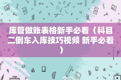 库管做账表格新手必看（科目二倒车入库技巧视频 新手必看）