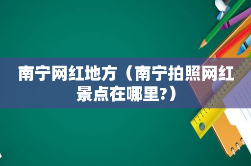 南宁网红地方（南宁拍照网红景点在哪里?）