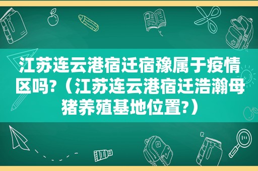 江苏连云港宿迁宿豫属于疫情区吗?（江苏连云港宿迁浩瀚母猪养殖基地位置?）