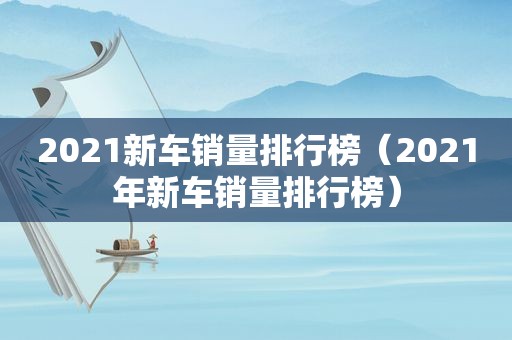 2021新车销量排行榜（2021年新车销量排行榜）