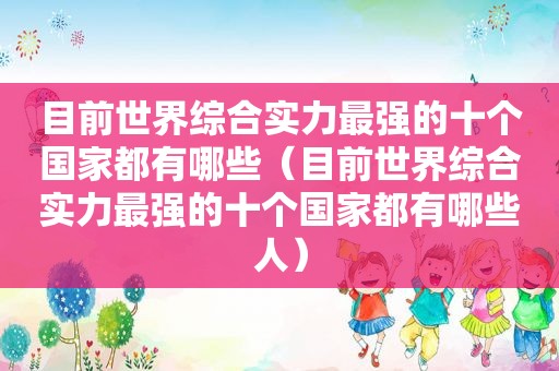 目前世界综合实力最强的十个国家都有哪些（目前世界综合实力最强的十个国家都有哪些人）