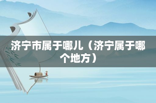 济宁市属于哪儿（济宁属于哪个地方）