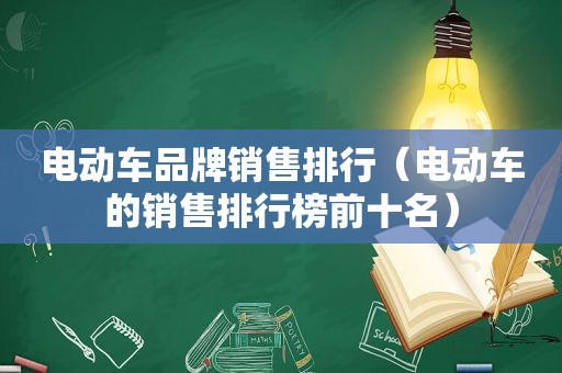 电动车品牌销售排行（电动车的销售排行榜前十名）