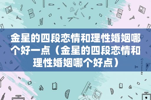 金星的四段恋情和理性婚姻哪个好一点（金星的四段恋情和理性婚姻哪个好点）