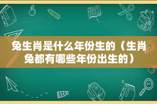 兔生肖是什么年份生的（生肖兔都有哪些年份出生的）