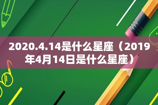 2020.4.14是什么星座（2019年4月14日是什么星座）