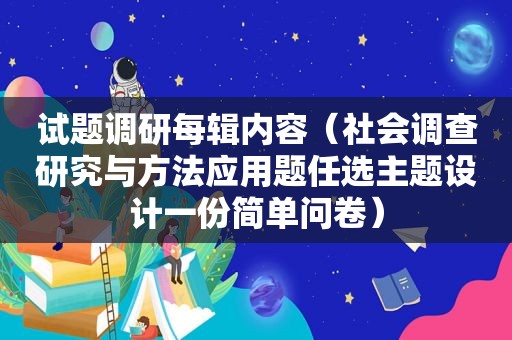 试题调研每辑内容（社会调查研究与方法应用题任选主题设计一份简单问卷）