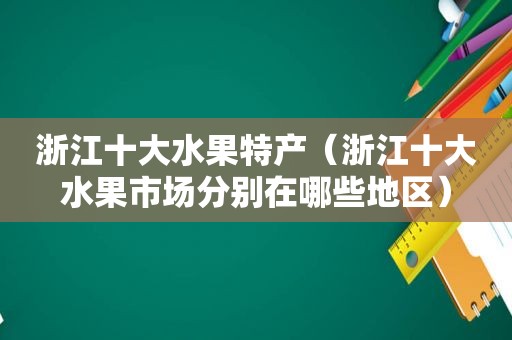 浙江十大水果特产（浙江十大水果市场分别在哪些地区）