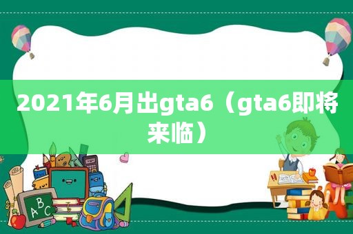 2021年6月出gta6（gta6即将来临）