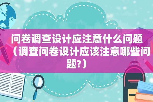 问卷调查设计应注意什么问题（调查问卷设计应该注意哪些问题?）