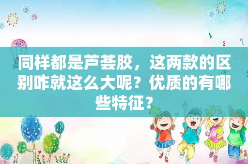 同样都是芦荟胶，这两款的区别咋就这么大呢？优质的有哪些特征？