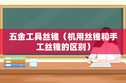 五金工具丝锥（机用丝锥和手工丝锥的区别）