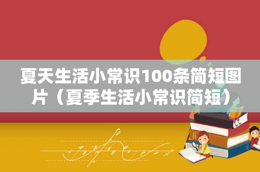 夏天生活小常识100条简短图片（夏季生活小常识简短）