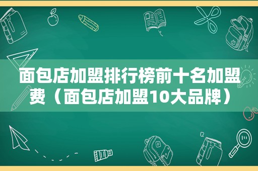 面包店加盟排行榜前十名加盟费（面包店加盟10大品牌）