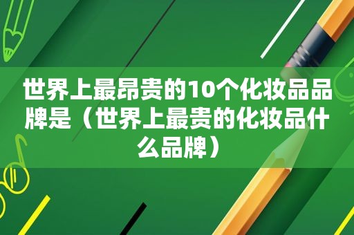 世界上最昂贵的10个化妆品品牌是（世界上最贵的化妆品什么品牌）