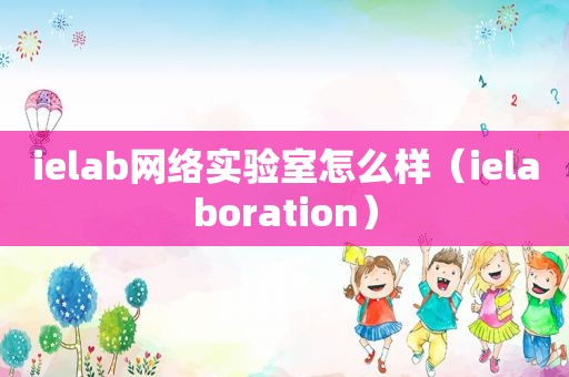 ielab网络实验室怎么样（ielaboration）