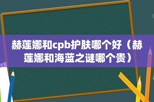 赫莲娜和cpb护肤哪个好（赫莲娜和海蓝之谜哪个贵）