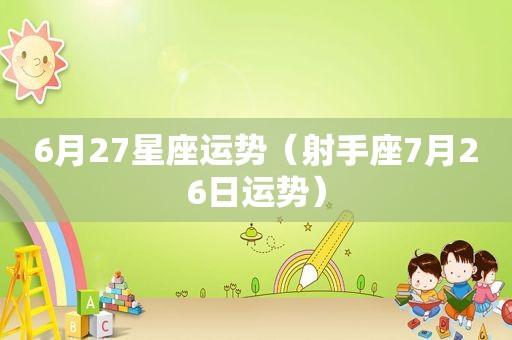 6月27星座运势（射手座7月26日运势）