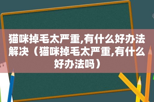 猫咪掉毛太严重,有什么好办法解决（猫咪掉毛太严重,有什么好办法吗）