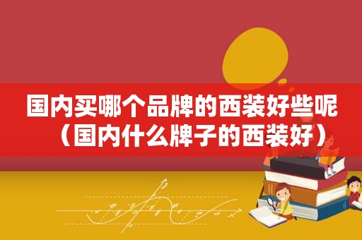 国内买哪个品牌的西装好些呢（国内什么牌子的西装好）