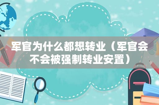 军官为什么都想转业（军官会不会被强制转业安置）