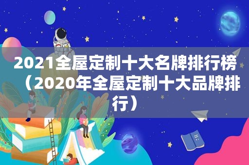 2021全屋定制十大名牌排行榜（2020年全屋定制十大品牌排行）