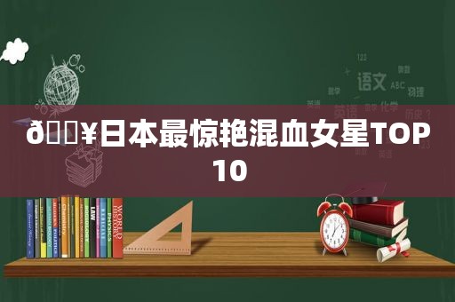 🔥日本最惊艳混血女星TOP10