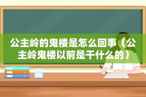 公主岭的鬼楼是怎么回事（公主岭鬼楼以前是干什么的）