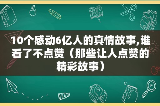 10个感动6亿人的真情故事,谁看了不点赞（那些让人点赞的精彩故事）