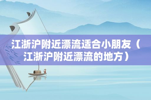 江浙沪附近漂流适合小朋友（江浙沪附近漂流的地方）